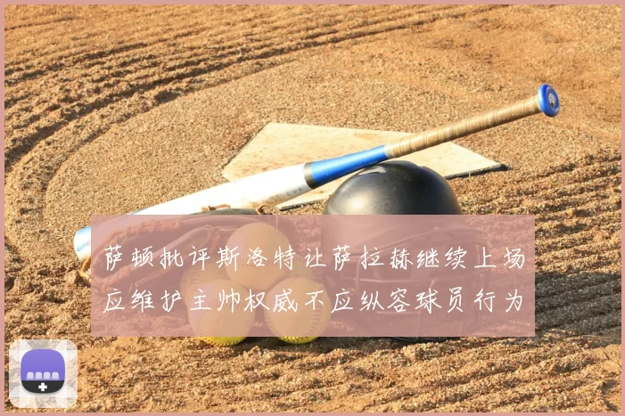 萨顿批评斯洛特让萨拉赫继续上场应维护主帅权威不应纵容球员行为