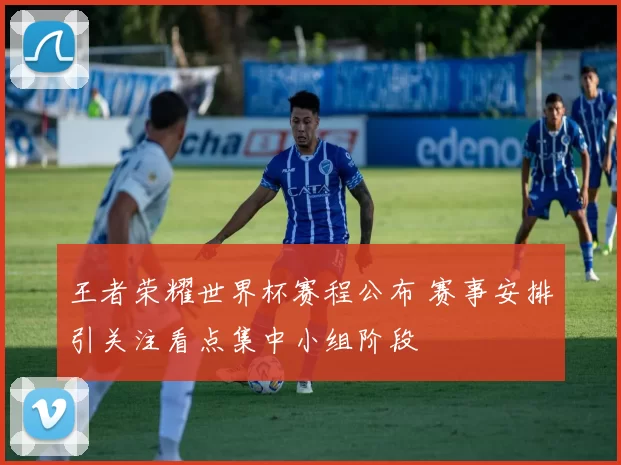 王者荣耀世界杯赛程公布 赛事安排引关注看点集中小组阶段