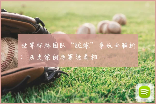 世界杯韩国队“脏球”争议全解析:历史案例与赛场真相