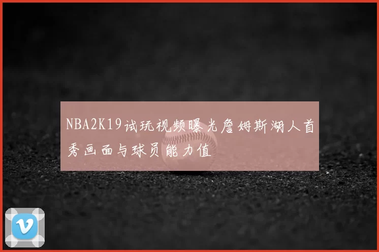 NBA2K19试玩视频曝光詹姆斯湖人首秀画面与球员能力值