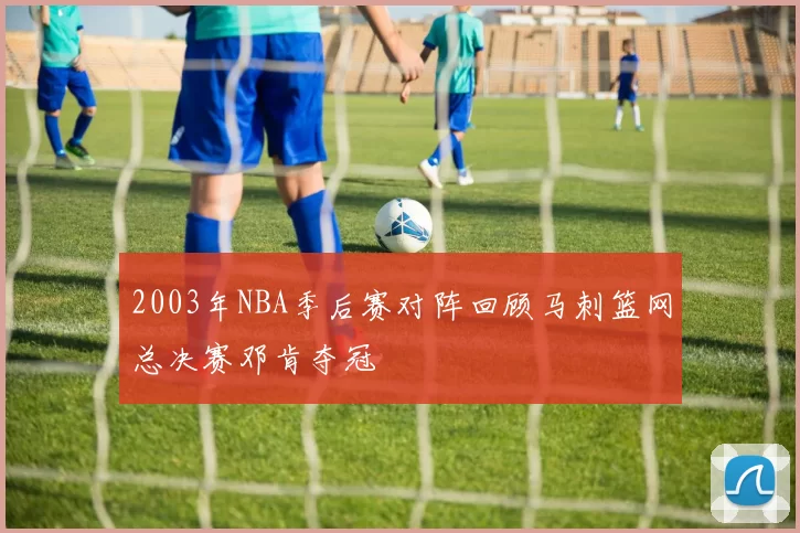 2003年NBA季后赛对阵回顾马刺篮网总决赛邓肯夺冠