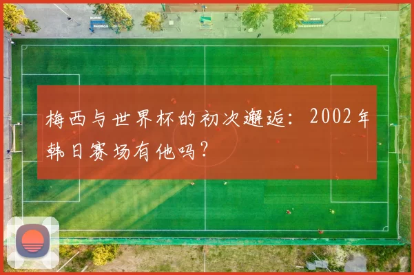 梅西与世界杯的初次邂逅：2002年韩日赛场有他吗？