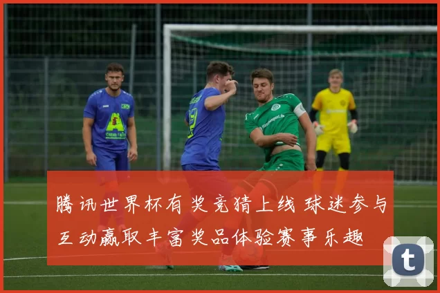 腾讯世界杯有奖竞猜上线 球迷参与互动赢取丰富奖品体验赛事乐趣