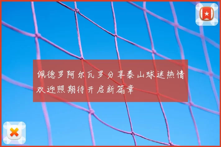 佩德罗阿尔瓦罗分享泰山球迷热情欢迎照期待开启新篇章