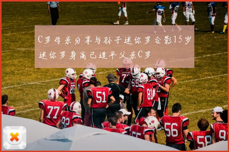 C罗母亲分享与孙子迷你罗合影15岁迷你罗身高已追平父亲C罗