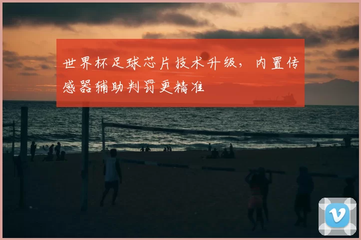 世界杯足球芯片技术升级，内置传感器辅助判罚更精准