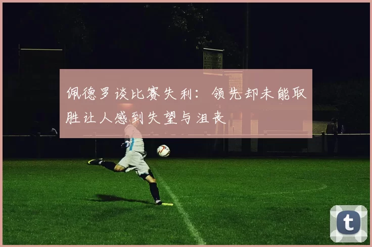 佩德罗谈比赛失利:领先却未能取胜让人感到失望与沮丧