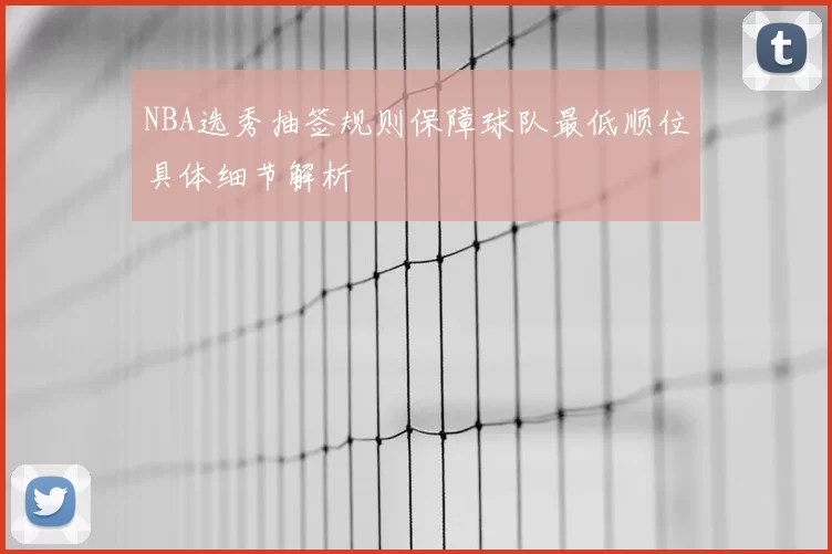 NBA选秀抽签规则保障球队最低顺位具体细节解析