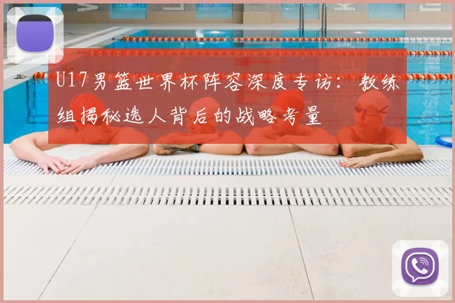 U17男篮世界杯阵容深度专访：教练组揭秘选人背后的战略考量