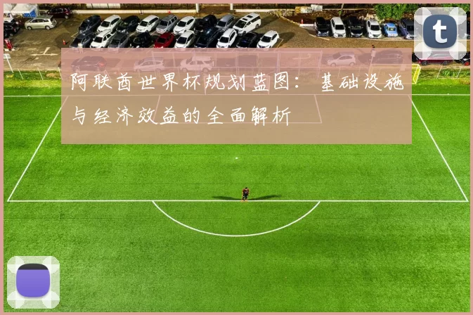 阿联酋世界杯规划蓝图:基础设施与经济效益的全面解析