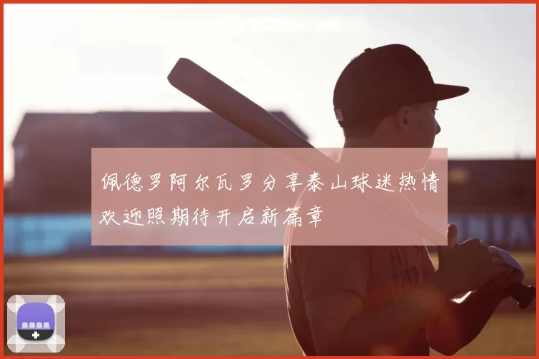佩德罗阿尔瓦罗分享泰山球迷热情欢迎照期待开启新篇章