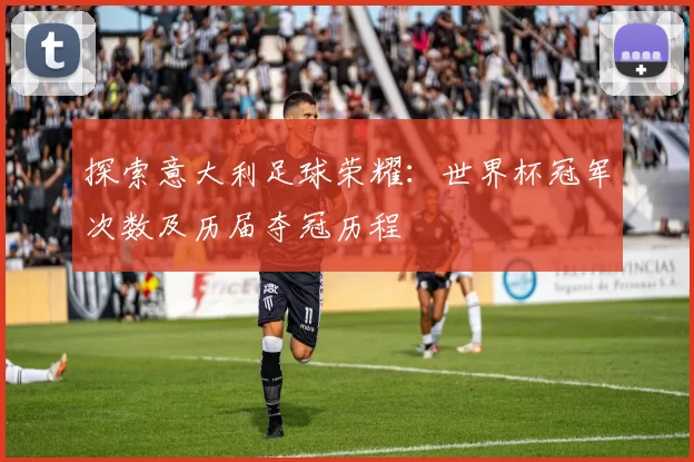 探索意大利足球荣耀：世界杯冠军次数及历届夺冠历程