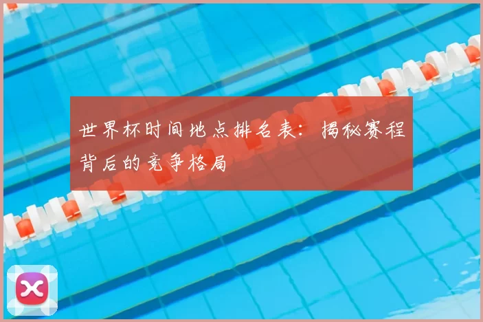 世界杯时间地点排名表:揭秘赛程背后的竞争格局