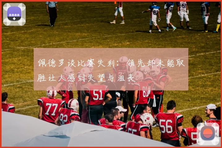佩德罗谈比赛失利：领先却未能取胜让人感到失望与沮丧