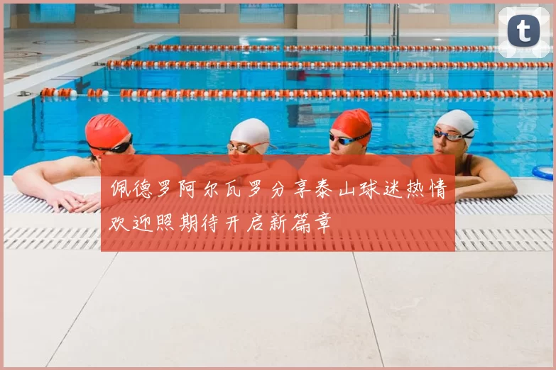 佩德罗阿尔瓦罗分享泰山球迷热情欢迎照期待开启新篇章