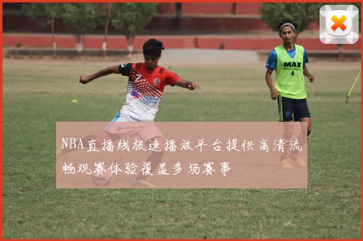 NBA直播线极速播放平台提供高清流畅观赛体验覆盖多场赛事