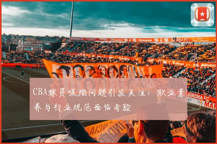 CBA球员吸烟问题引发关注,职业素养与行业规范面临考验