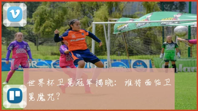 世界杯卫冕冠军揭晓：谁将面临卫冕魔咒？