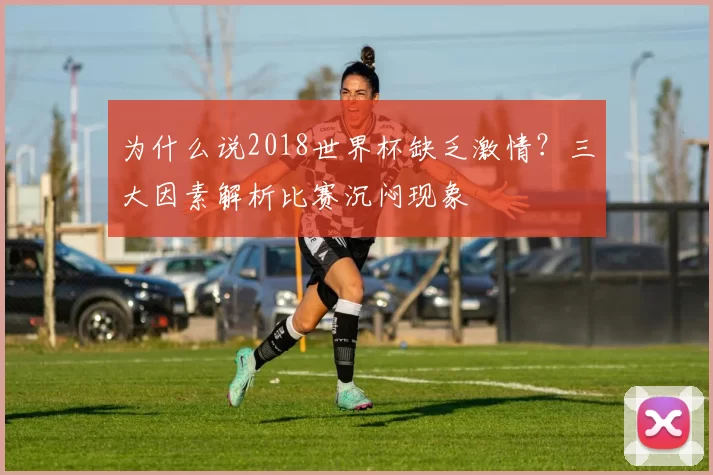 为什么说2018世界杯缺乏激情？三大因素解析比赛沉闷现象