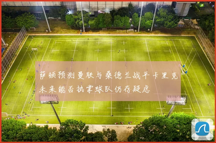 萨顿预测曼联与桑德兰战平卡里克未来能否执掌球队仍存疑虑