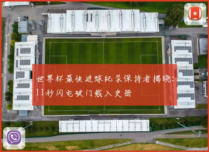 世界杯最快进球纪录保持者揭晓：11秒闪电破门载入史册