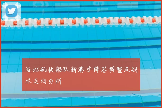 洛杉矶快船队新赛季阵容调整及战术走向分析