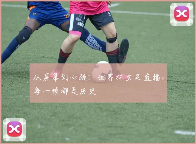 从屏幕到心跳:世界杯女足直播,每一帧都是历史