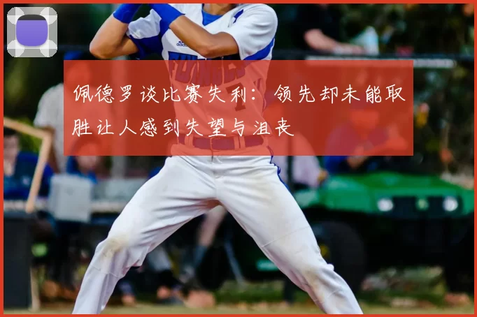佩德罗谈比赛失利:领先却未能取胜让人感到失望与沮丧