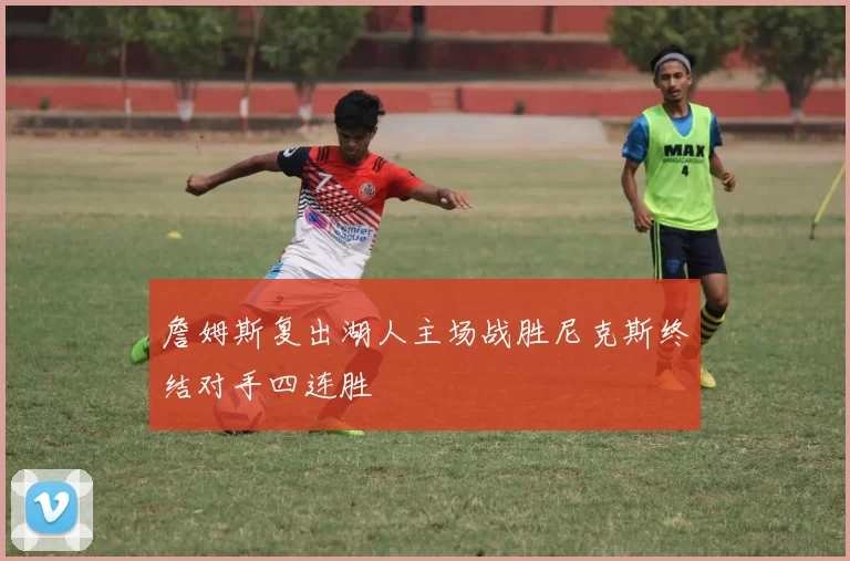 詹姆斯复出湖人主场战胜尼克斯终结对手四连胜