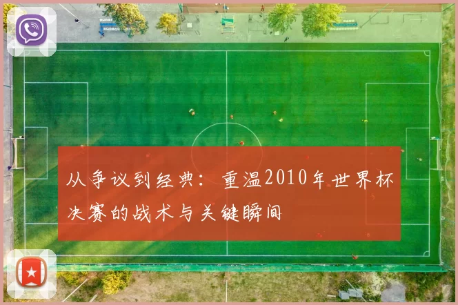从争议到经典:重温2010年世界杯决赛的战术与关键瞬间