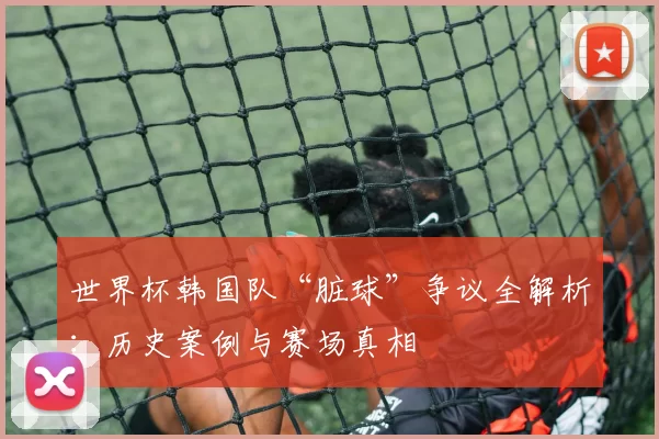 世界杯韩国队“脏球”争议全解析：历史案例与赛场真相