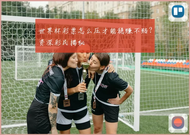 世界杯彩票怎么压才能稳赚不赔?资深彩民揭秘