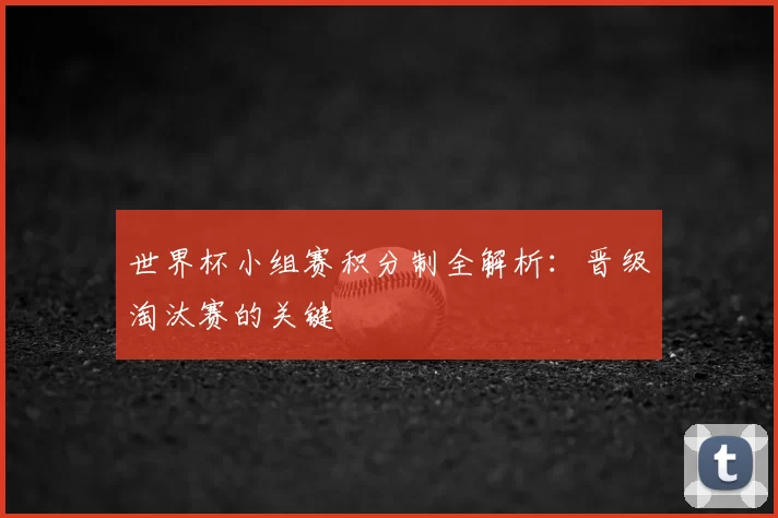 世界杯小组赛积分制全解析：晋级淘汰赛的关键