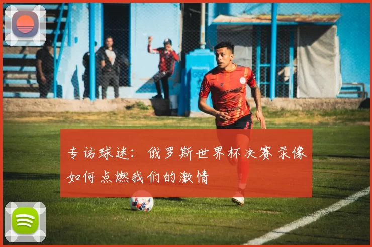 专访球迷：俄罗斯世界杯决赛录像如何点燃我们的激情