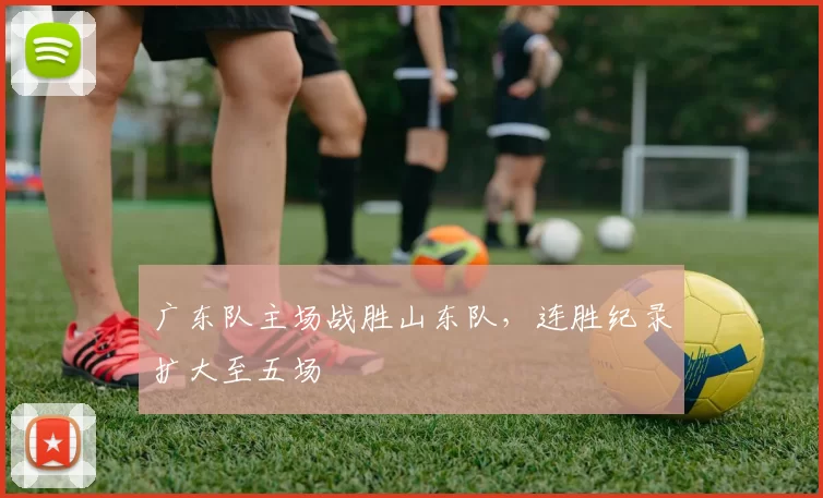 广东队主场战胜山东队,连胜纪录扩大至五场
