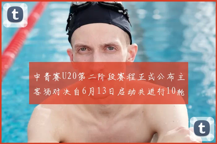 中青赛U20第二阶段赛程正式公布主客场对决自6月13日启动共进行10轮较量