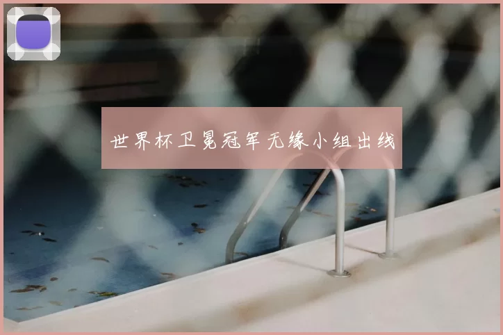 世界杯卫冕冠军无缘小组出线