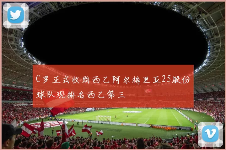 C罗正式收购西乙阿尔梅里亚25股份球队现排名西乙第三