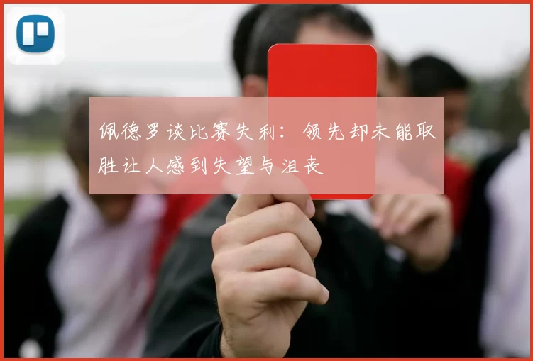 佩德罗谈比赛失利:领先却未能取胜让人感到失望与沮丧