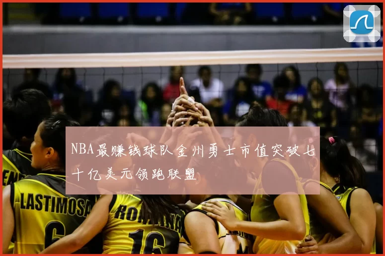 NBA最赚钱球队金州勇士市值突破七十亿美元领跑联盟
