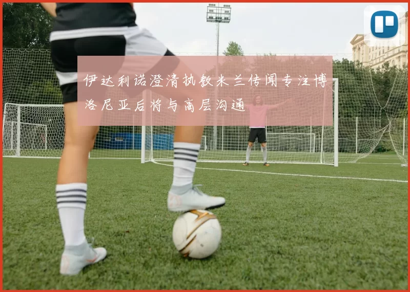 伊达利诺澄清执教米兰传闻专注博洛尼亚后将与高层沟通