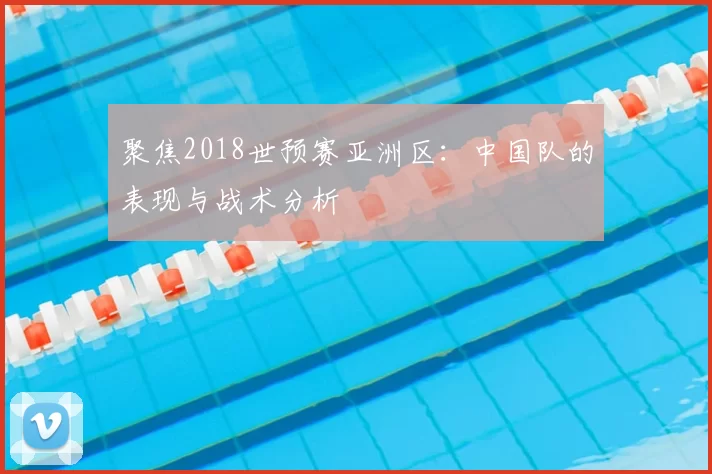 聚焦2018世预赛亚洲区：中国队的表现与战术分析
