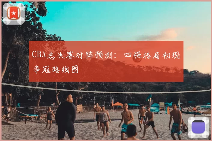 CBA总决赛对阵预测:四强格局初现争冠路线图