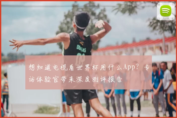想知道电视看世界杯用什么App？专访体验官带来深度测评报告