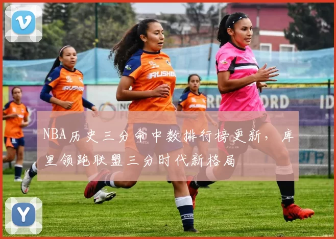 NBA历史三分命中数排行榜更新，库里领跑联盟三分时代新格局