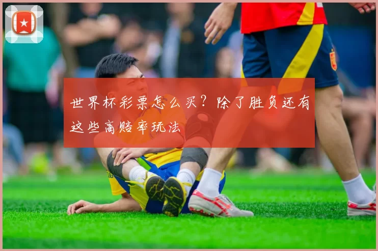 世界杯彩票怎么买？除了胜负还有这些高赔率玩法