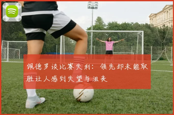 佩德罗谈比赛失利:领先却未能取胜让人感到失望与沮丧