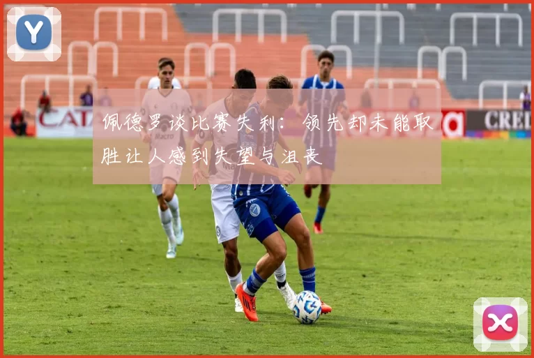佩德罗谈比赛失利:领先却未能取胜让人感到失望与沮丧