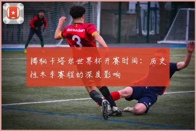 揭秘卡塔尔世界杯开赛时间：历史性冬季赛程的深度影响