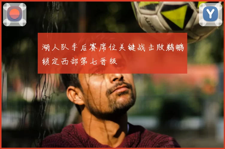 湖人队季后赛席位关键战击败鹈鹕锁定西部第七晋级